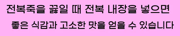  전복죽을 끓일 때 전복 내장을 넣으면 좋은 식감과 고소한 맛을 얻을 수 있습니다