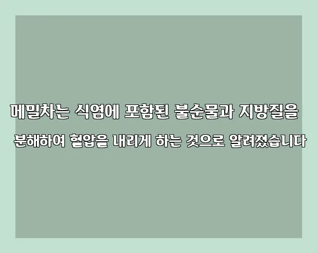 메밀차는 식염에 포함된 불순물과 지방질을 분해하여 혈압을 내리게 하는 것으로 알려졌습니다