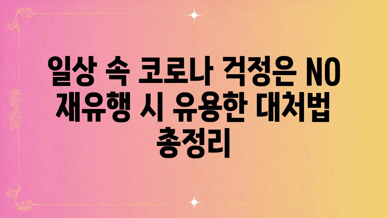 일상 속 코로나 걱정은 NO 재유행 시 유용한 대처법 총정리