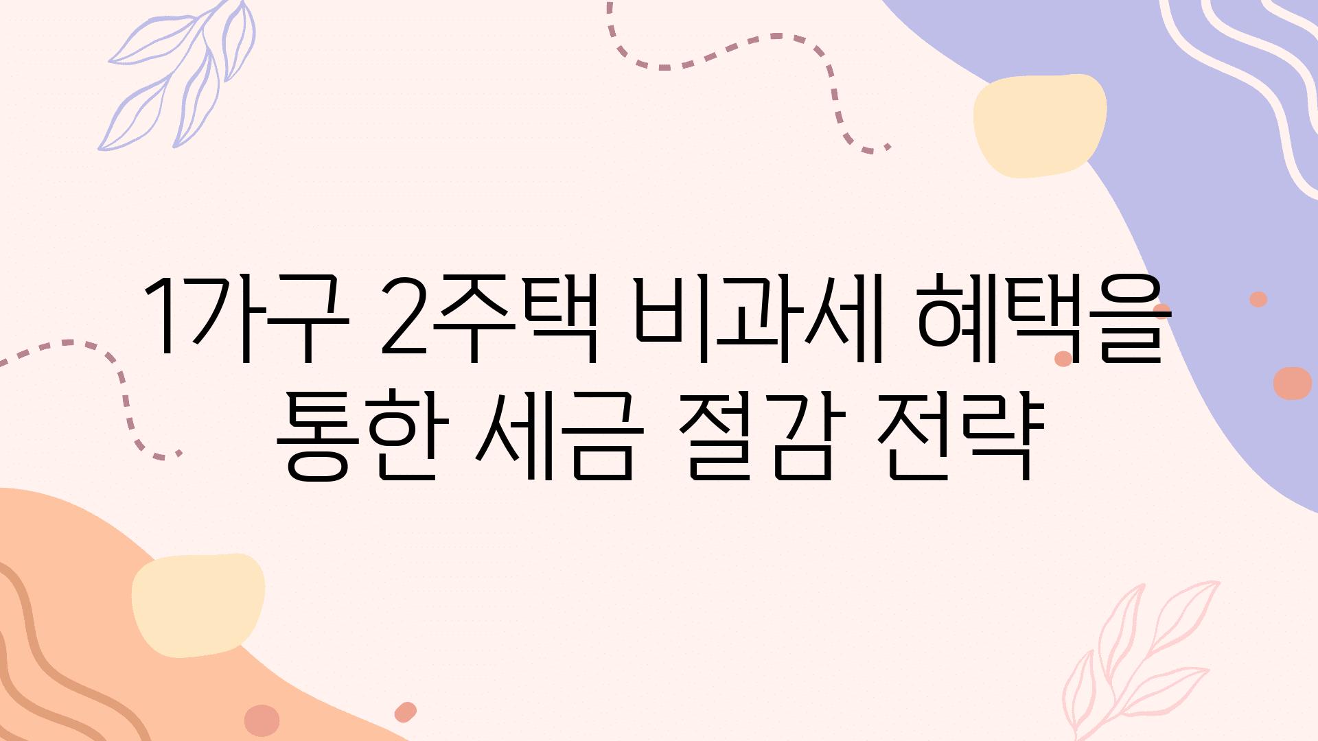 1가구 2주택 비과세 혜택을 통한 세금 절감 전략