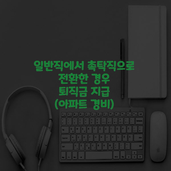  일반직에서 촉탁직으로 전환한 경우 퇴직금 지급(아파트 경비)