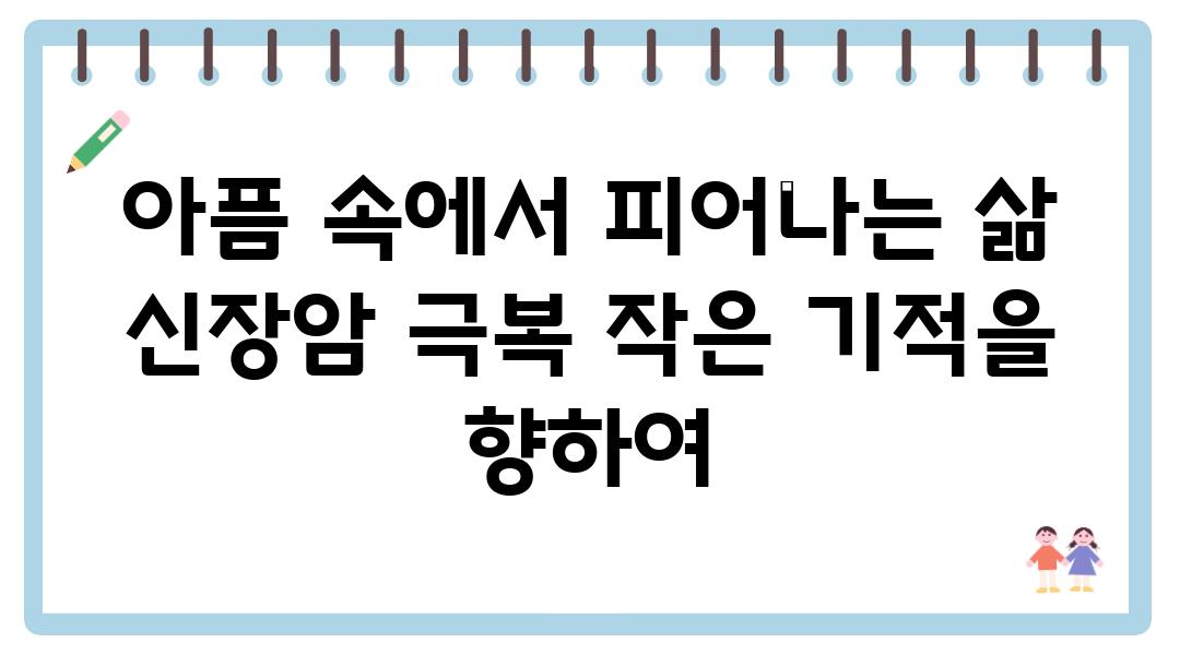 아픔 속에서 피어나는 삶 신장암 극복 작은 기적을 향하여