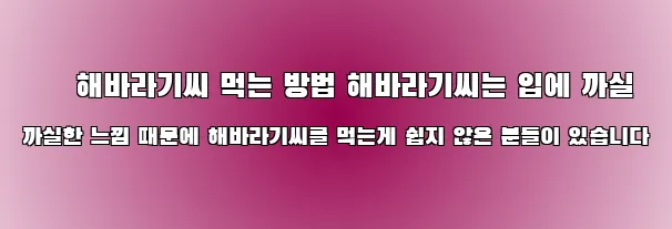 ■ 해바라기씨 먹는 방법 해바라기씨는 입에 까실 까실한 느낌 때문에 해바라기씨를 먹는게 쉽지 않은 분들이 있습니다