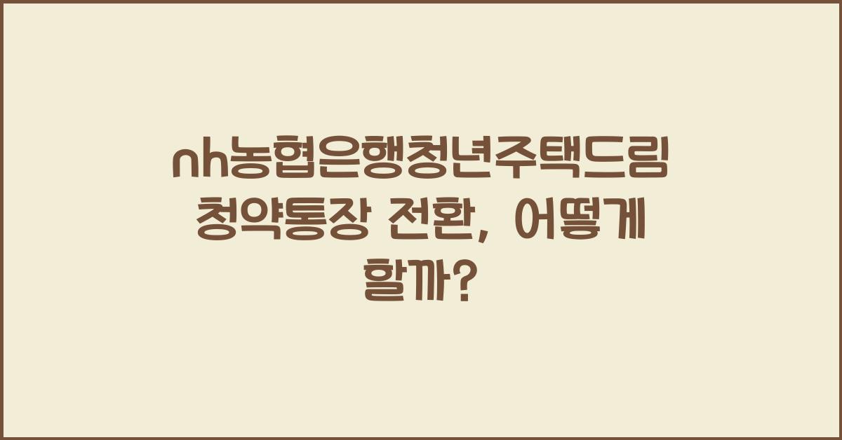 nh농협은행청년주택드림청약통장 전환