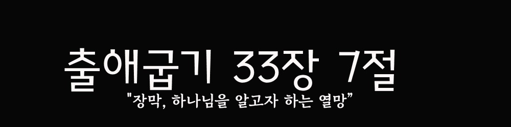  출 33장 7절, "장막, 하나님을 알고자 하는 열망”
