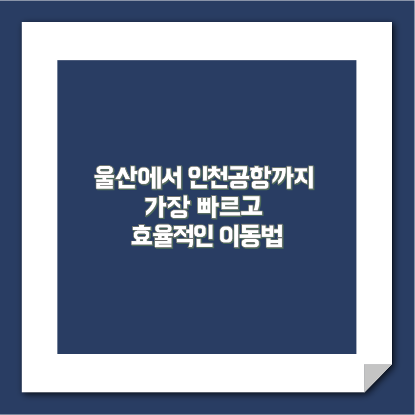 울산에서 인천공항까지 가장 빠르고 효율적인 이동법