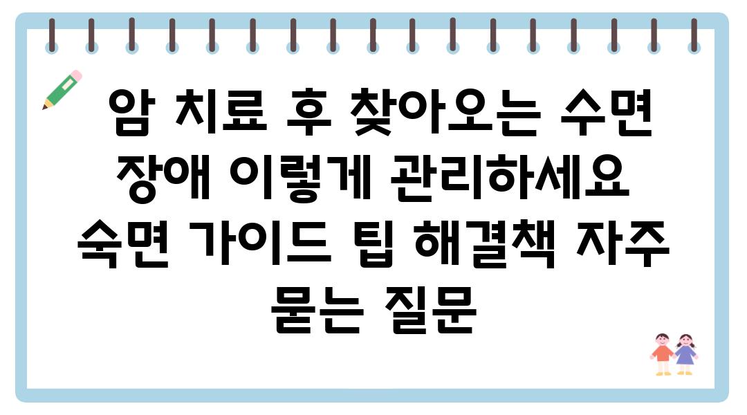  암 치료 후 찾아오는 수면 장애 이렇게 관리하세요  숙면 설명서 팁 해결책 자주 묻는 질문