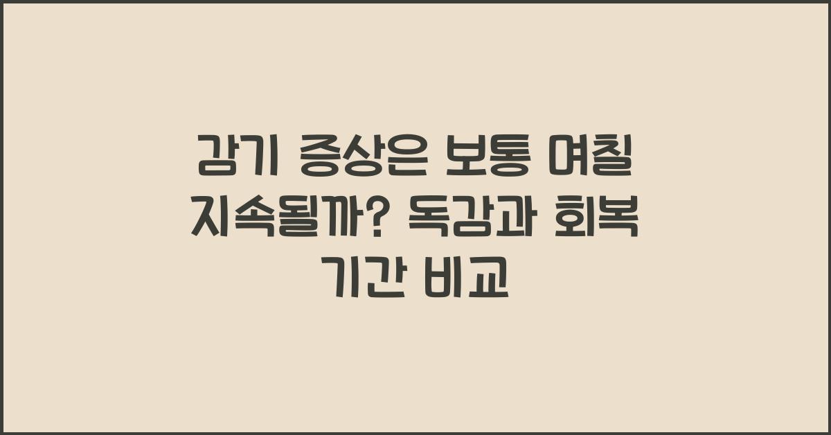감기 증상은 보통 며칠 지속될까? 일반 감기와 독감의 회복 기간 비교
