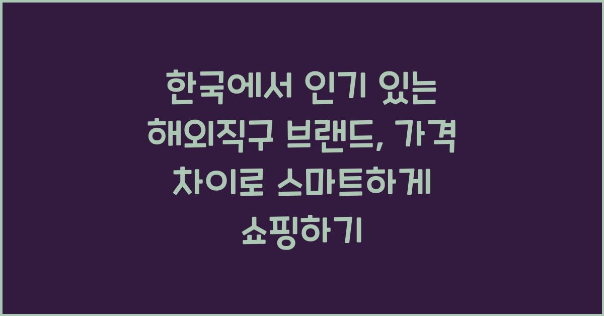 한국에서 인기 있는 해외직구 브랜드, 제품별 가격 차이와 구매 팁