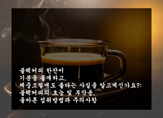  블랙커피 한잔이 기분을 좋게하고, 체중조절에도 좋다는 사실을 알고계신가요?: 블랙커피의 효능 및 부작용, 올바른 섭취방법과 주의사항