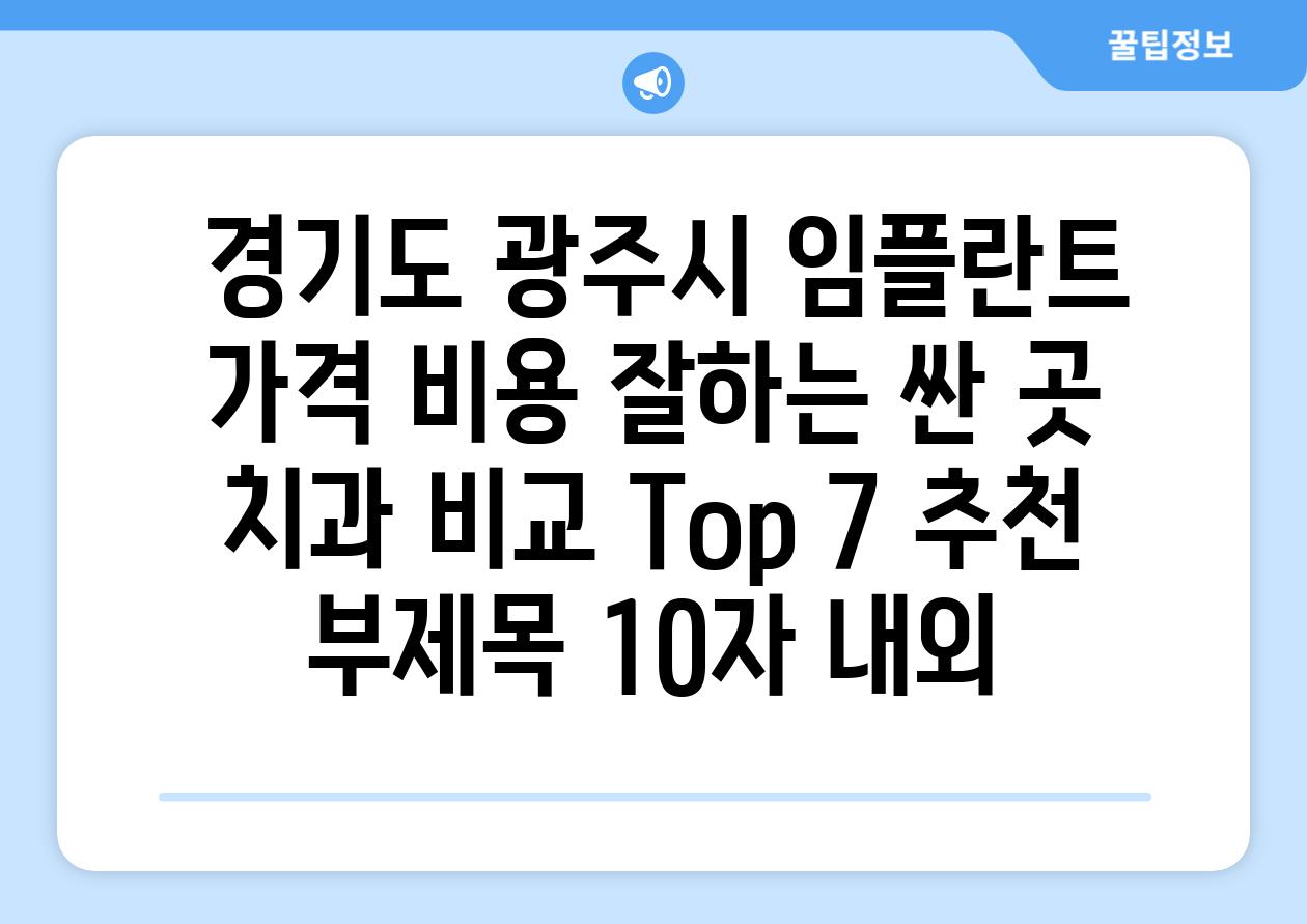 ## 경기도 광주시 임플란트 가격 비용 잘하는 싼 곳 치과 비교 Top 7 추천 부제목 (10자 내외)