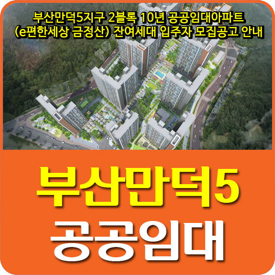  부산만덕5지구 2블록 10년 공공임대아파트 (e편한세상 금정산) 잔여세대 입주자 모집공고 안내