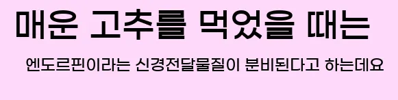  매운 고추를 먹었을 때는 엔도르핀이라는 신경전달물질이 분비된다고 하는데요