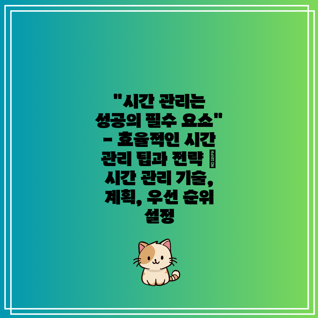 시간 관리는 성공의 필수 요소 - 효율적인 시간 관리 