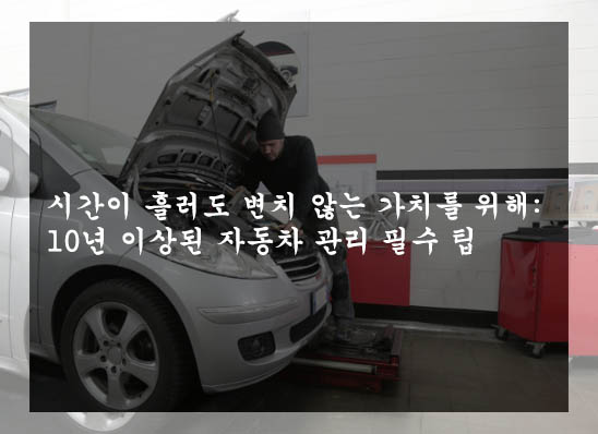  시간이 흘러도 변치 않는 가치를 위해: 10년 이상된 자동차 관리 필수 팁