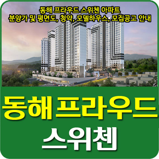  동해 프라우드 스위첸 아파트 분양가 및 평면도, 청약, 모델하우스, 모집공고 안내