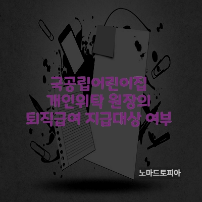  국공립 어린이집 개인 위탁 원장의 퇴직급여 지급대상 여부