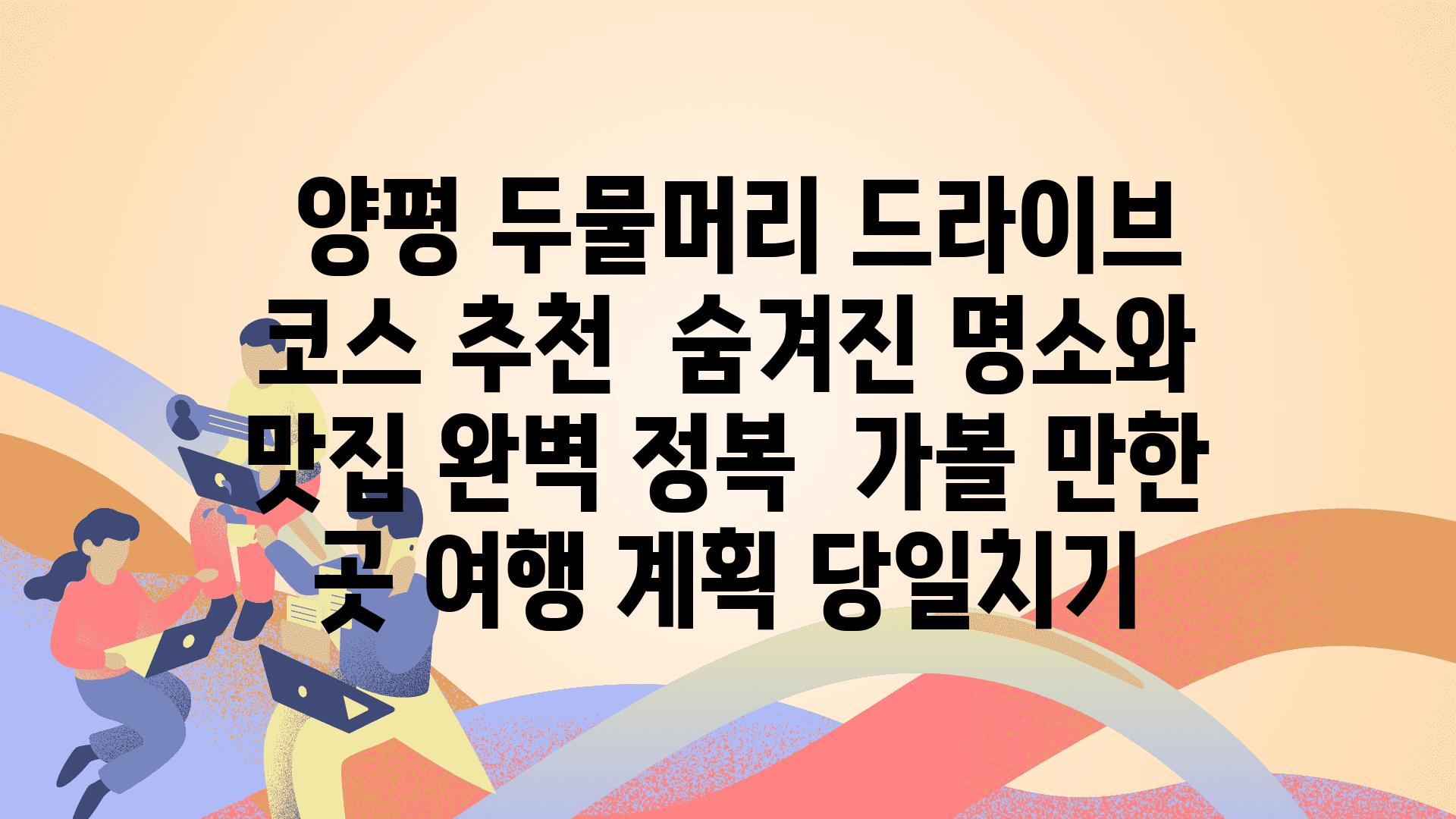  양평 두물머리 드라이브 코스 추천  숨겨진 명소와 맛집 완벽 정복  가볼 만한 곳 여행 계획 당일치기