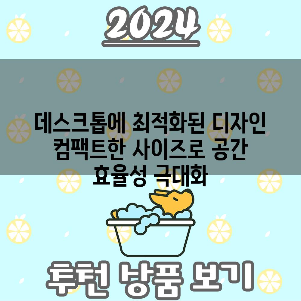 데스크톱에 최적화된 디자인 컴팩트한 사이즈로 공간 효율성 극대화