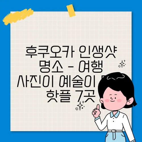 후쿠오카 인생샷 명소 - 여행 사진이 예술이 되는 핫플 7곳