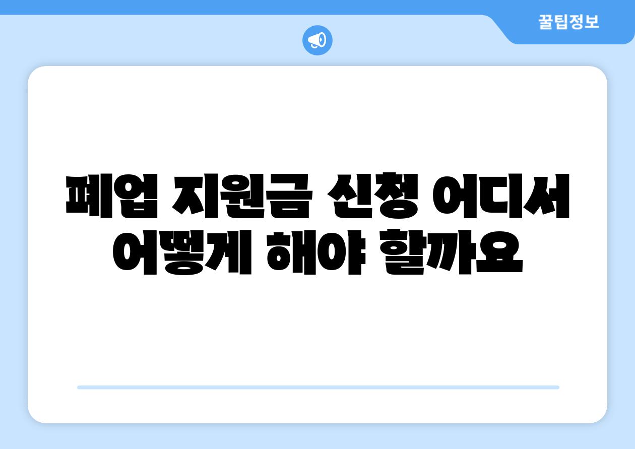 폐업 지원금 신청 어디서 어떻게 해야 할까요