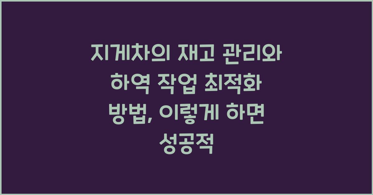지게차의 재고 관리와 하역 작업 최적화 방법