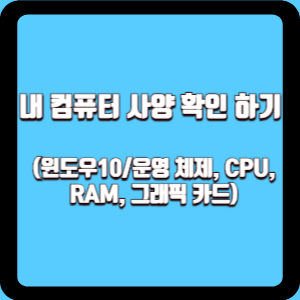  내 컴퓨터 사양 확인 하기 (윈도우10/운영 체제, CPU, RAM, 그래픽 카드)