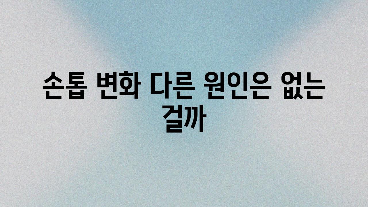 손톱 변화 다른 원인은 없는 걸까