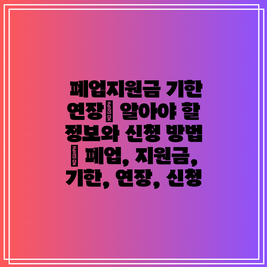  폐업지원금 기한 연장 알아야 할 정보와 신청 방법  