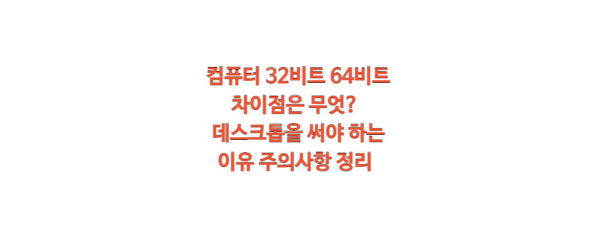  컴퓨터 32비트 64비트 차이점은 무엇? 데스크톱을 써야 하는 이유 주의사항 정리