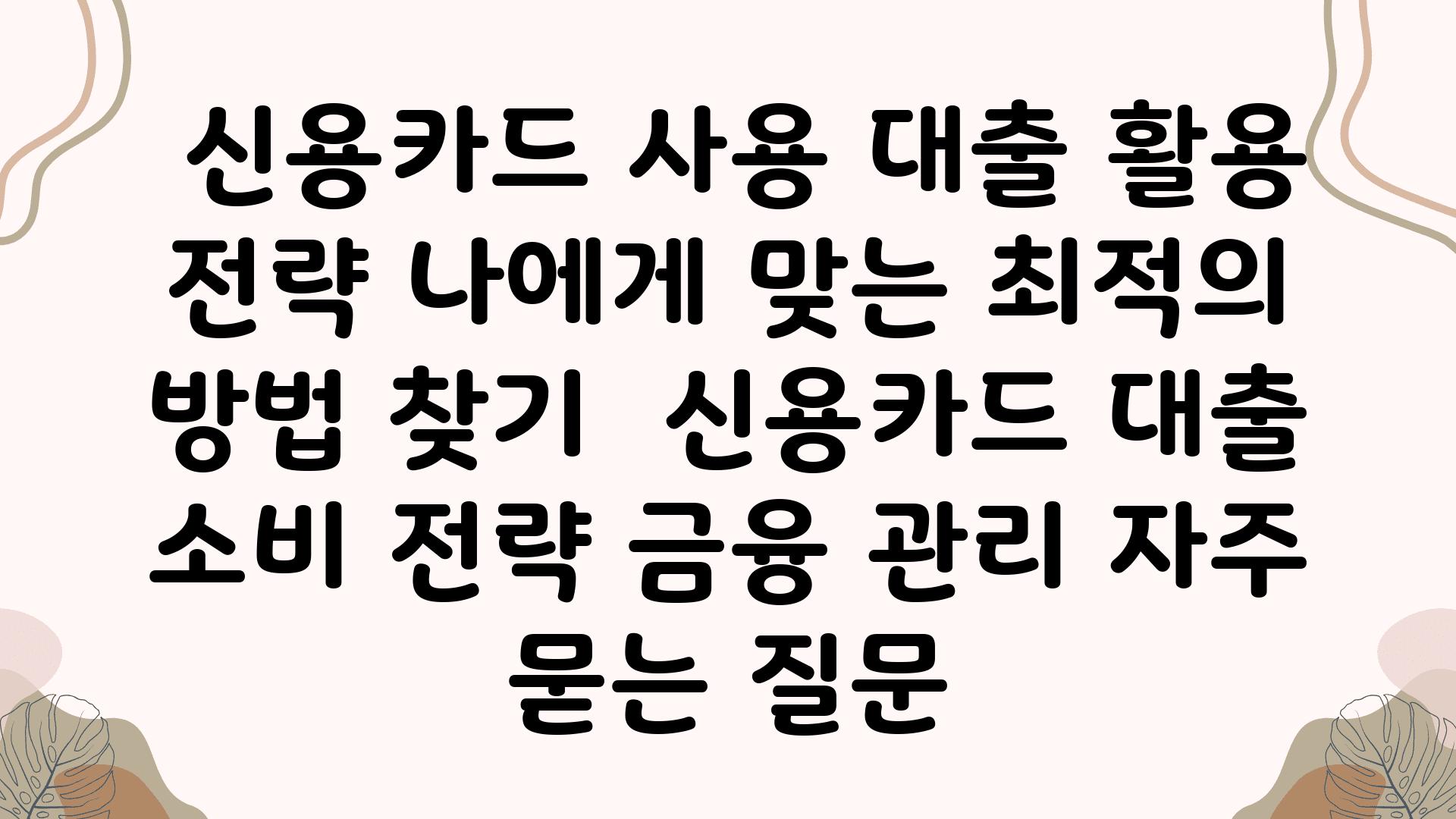  신용카드 사용 대출 활용 전략 나에게 맞는 최적의 방법 찾기  신용카드 대출 소비 전략 금융 관리 자주 묻는 질문