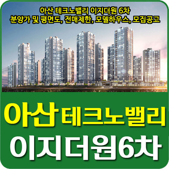  아산 테크노밸리 이지더원 6차 분양가 및 평면도, 전매제한, 모델하우스, 모집공고 안내