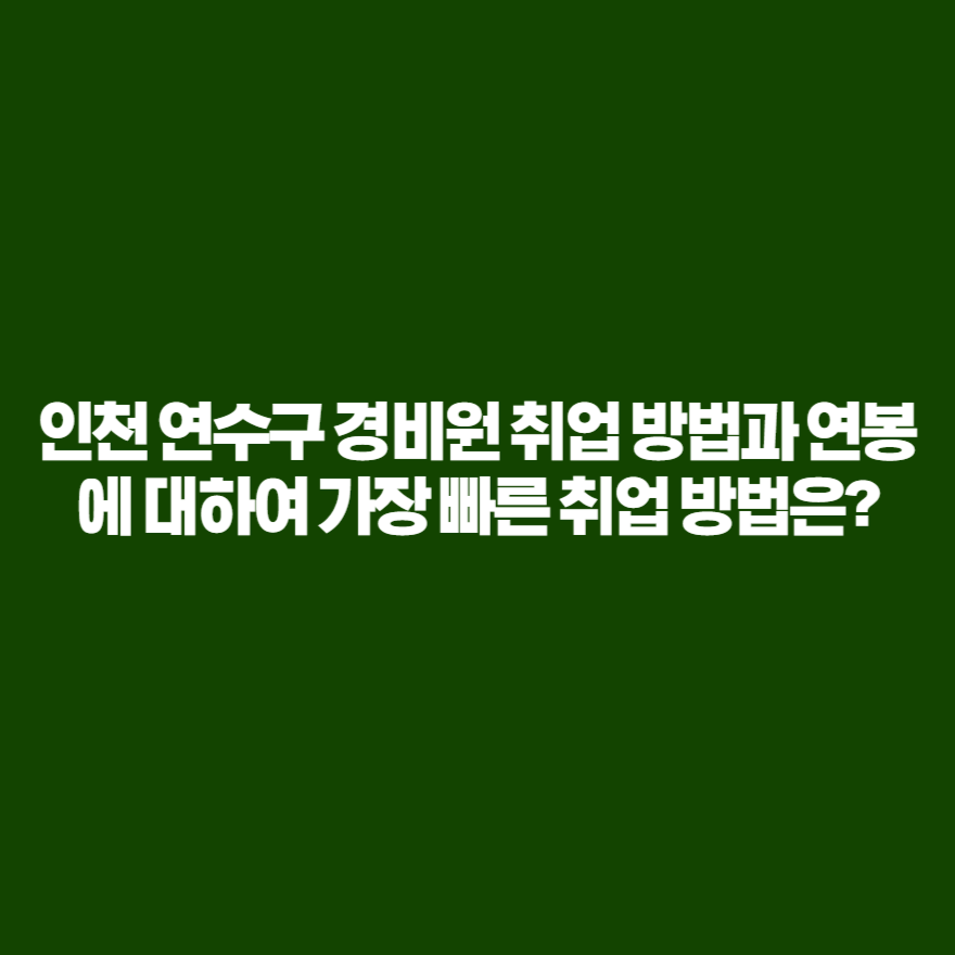 인천 연수구 경비원 취업 방법과 연봉에 대하여 가장 빠른 취업 방법은? 인천 연수구 경비원 취업 방법과 연봉에 대하여 가장 빠른 취업 방법은?