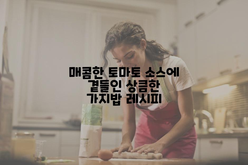 매콤한 토마토 소스에 곁들인 상큼한 가지밥 레시피