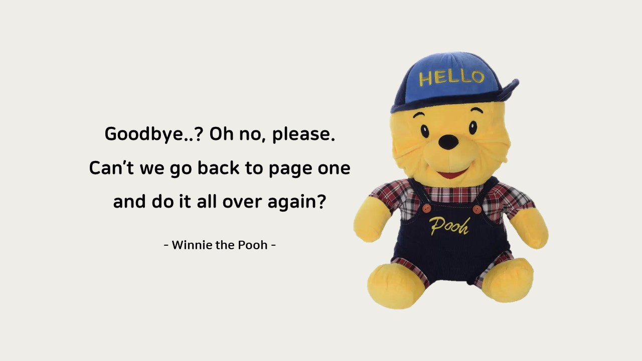 Goodbye..? Oh no&#44; please.

Can&rsquo;t we go back to page one and do it all over again?

 

- Winnie the Pooh -