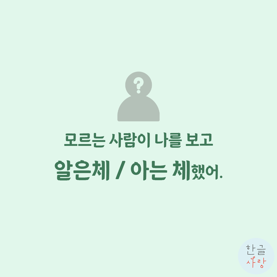  모르는 사람이 나를 보고 알은체 / 아는 체했어.