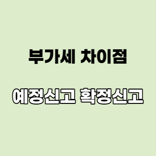  부가세 예정신고 예정고지 확정신고 차이점