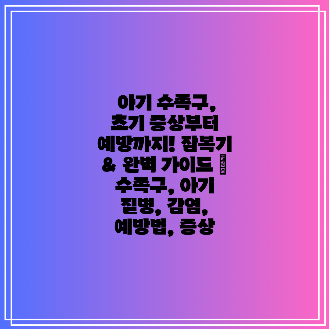  아기 수족구, 초기 증상부터 예방까지! 잠복기 & 완