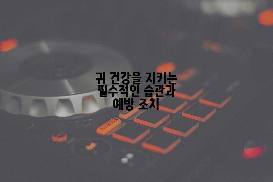 귀 건강을 지키는 필수적인 습관과 예방 조치