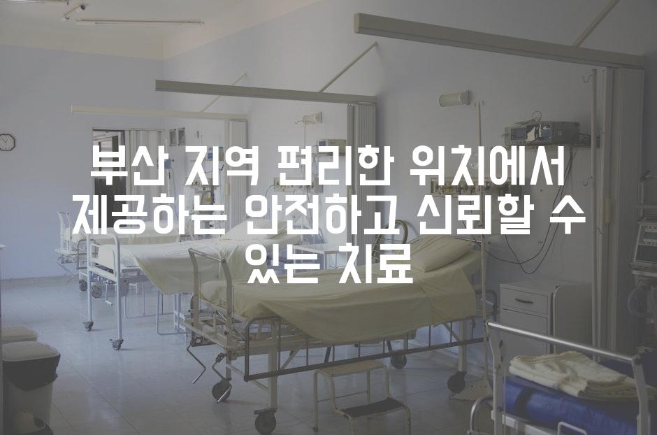 부산 지역 편리한 위치에서 제공하는 안전하고 신뢰할 수 있는 치료