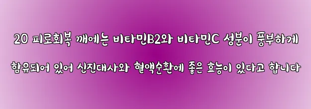  20 피로회복 깨에는 비타민B2와 비타민C 성분이 풍부하게 함유되어 있어 신진대사와 혈액순환에 좋은 효능이 있다고 합니다