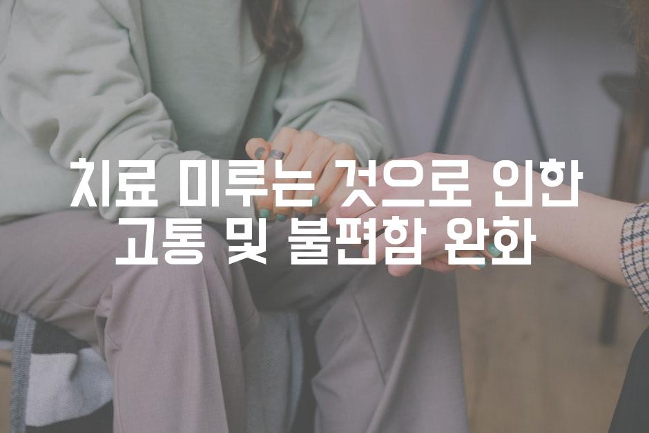 치료 미루는 것으로 인한 고통 및 불편함 완화