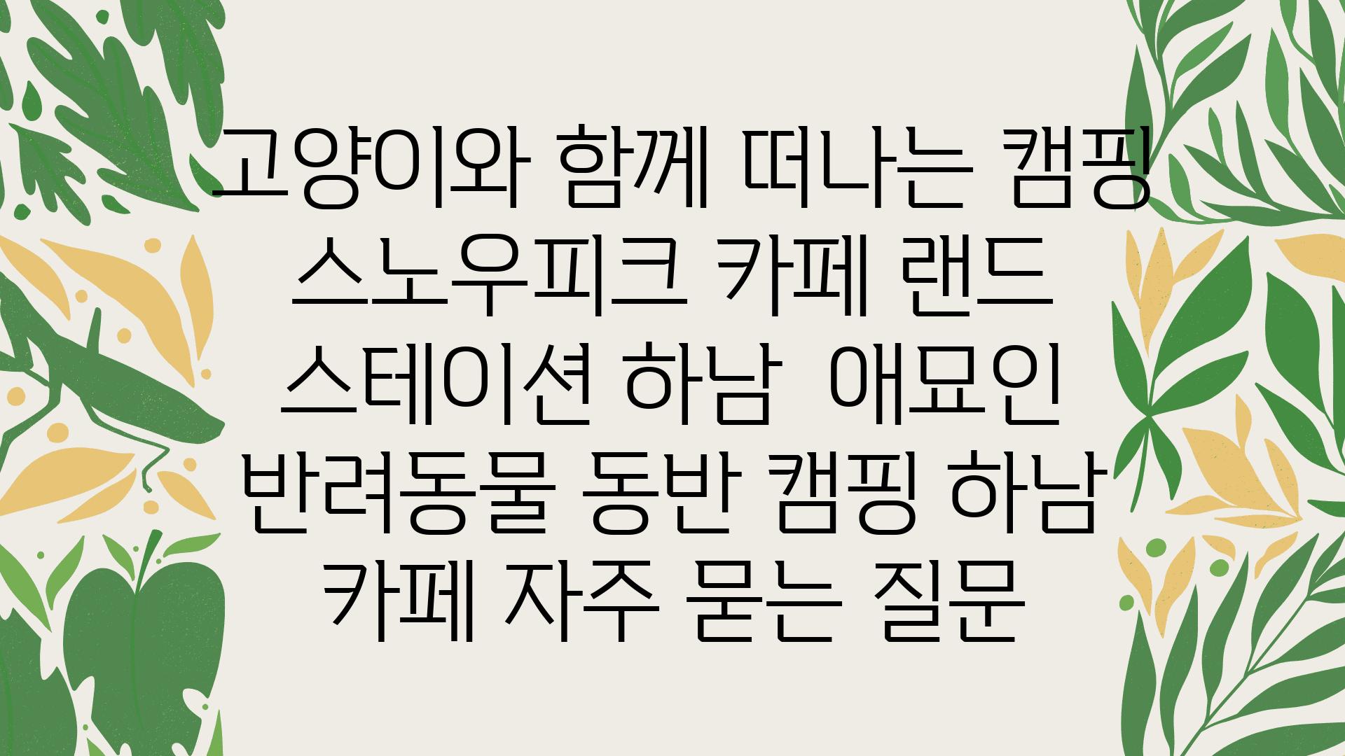  고양이와 함께 떠나는 캠핑 스노우피크 카페 랜드 스테이션 하남  애묘인 반려동물 동반 캠핑 하남 카페 자주 묻는 질문