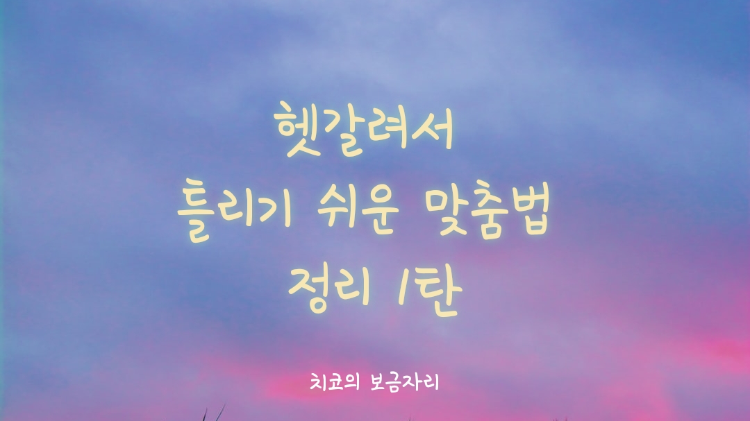  헷갈려서 틀리기 쉬운 맞춤법 정리 1탄
