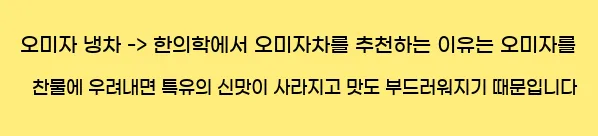  1. 오미자 냉차 -> 한의학에서 오미자차를 추천하는 이유는 오미자를 찬물에 우려내면 특유의 신맛이 사라지고, 맛도 부드러워지기 때문입니다.
