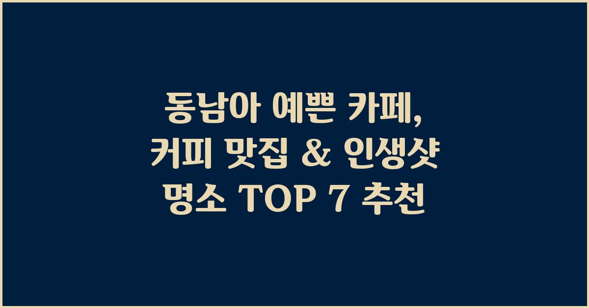 동남아 예쁜 카페: 커피 맛집 & 인생샷 명소