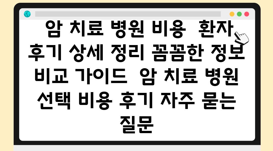  암 치료 병원 비용  환자 후기 상세 정리 꼼꼼한 정보 비교 설명서  암 치료 병원 선택 비용 후기 자주 묻는 질문