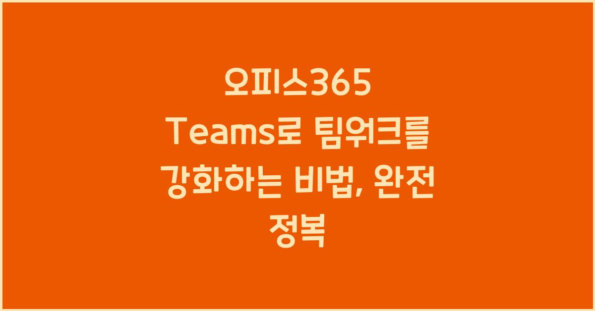 오피스365 Teams로 팀워크를 강화하는 비법