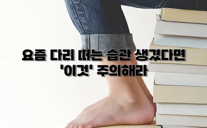  요즘 다리 떠는 습관 생겼다면 '이것' 주의해라