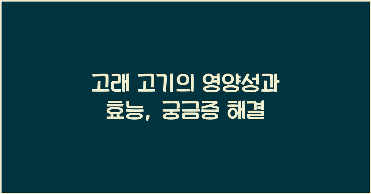 고래 고기의 영양성과 효능, 당신의 궁금증을 풀어주는 글  